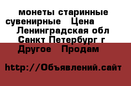 монеты старинные сувенирные › Цена ­ 1 000 - Ленинградская обл., Санкт-Петербург г. Другое » Продам   